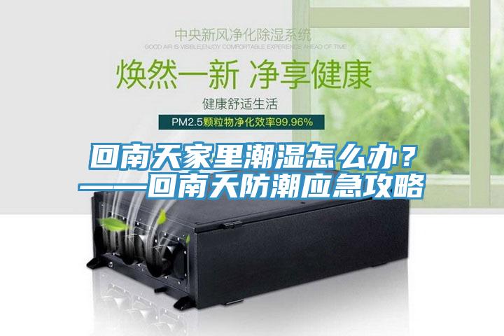 回南天家里潮濕怎么辦？——回南天防潮應急攻略
