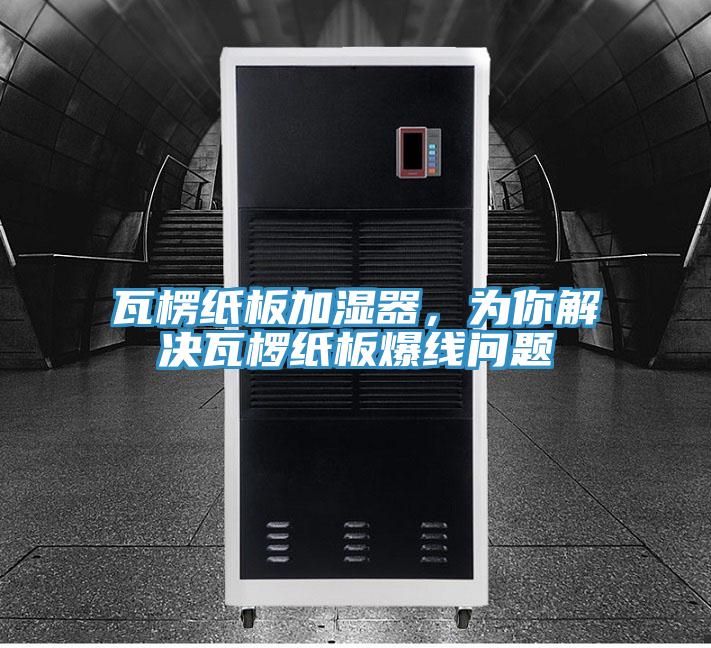 瓦楞紙板加濕器,為你解決瓦欏紙板爆線(xiàn)問(wèn)題