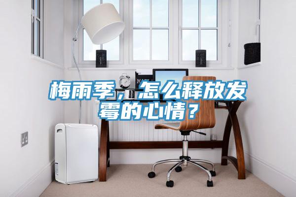 梅雨季,怎么釋放發(fā)霉的心情?