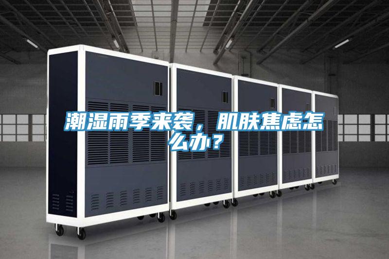 潮濕雨季來襲,肌膚焦慮怎么辦?