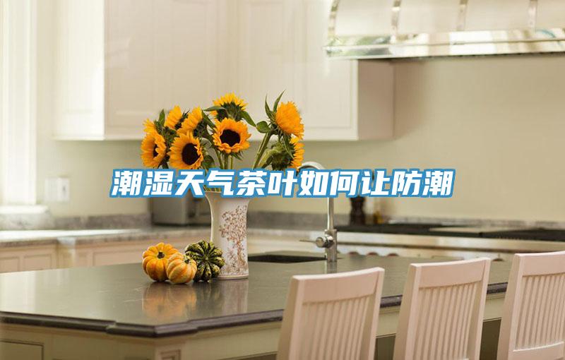 潮濕天氣茶葉如何讓防潮