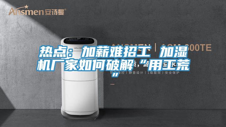 熱點:加薪難招工 加濕機(jī)廠家如何破解“用工荒”