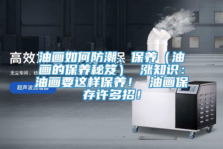 油畫如何防潮、保養(yǎng)（油畫的保養(yǎng)秘笈） 漲知識：油畫要這樣保養(yǎng)！ 油畫保存許多招！