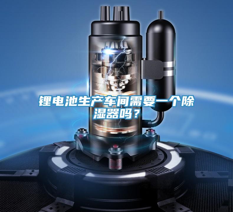 鋰電池生產車間需要一個除濕器嗎？