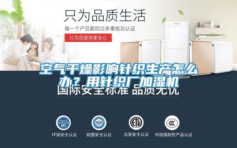 空氣干燥影響針織生產怎么辦？用針織廠加濕機