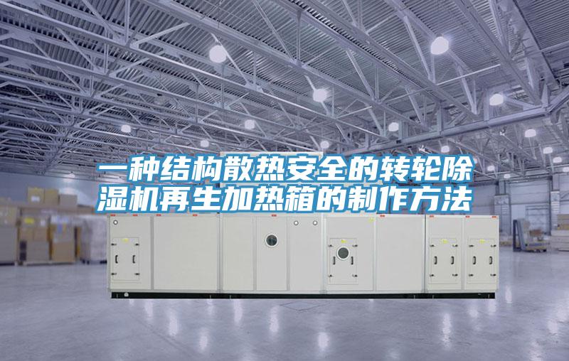 一種結(jié)構(gòu)散熱安全的轉(zhuǎn)輪除濕機再生加熱箱的制作方法