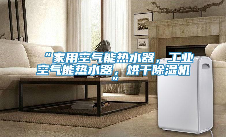 “家用空氣能熱水器，工業空氣能熱水器，烘干除濕機”
