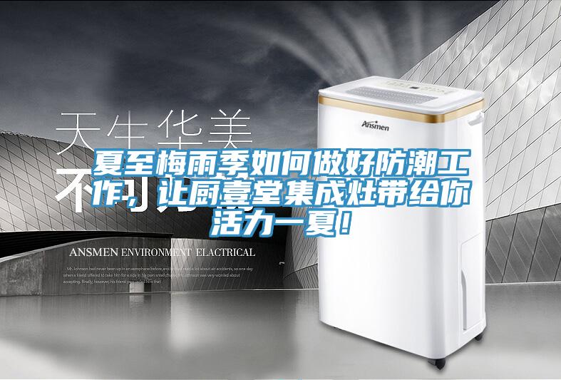 夏至梅雨季如何做好防潮工作，讓廚壹堂集成灶帶給你活力一夏！