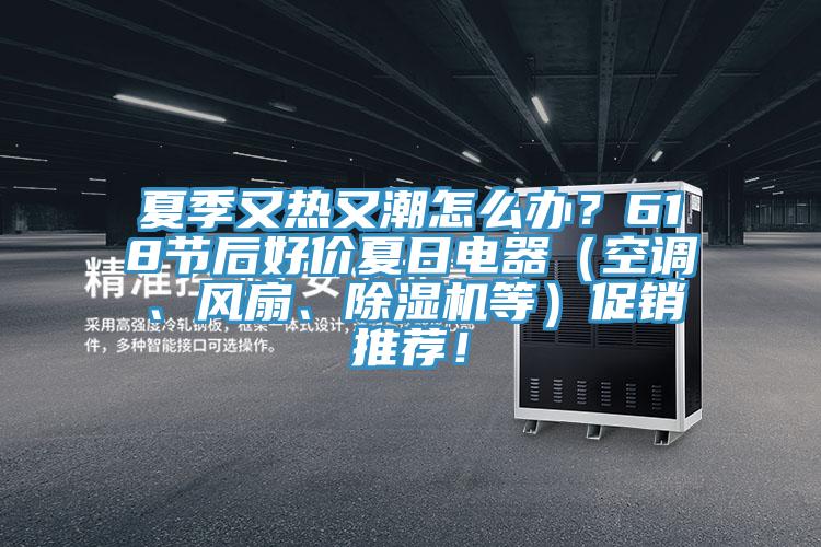 夏季又熱又潮怎么辦？618節后好價夏日電器（空調、風扇、除濕機等）促銷推薦！