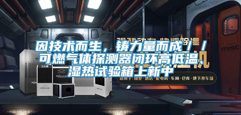 因技術而生，鑄力量而成／／可燃氣體探測器閉環高低溫、濕熱試驗箱上新中