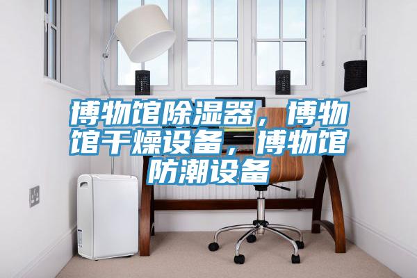 博物館除濕器,博物館干燥設備,博物館防潮設備