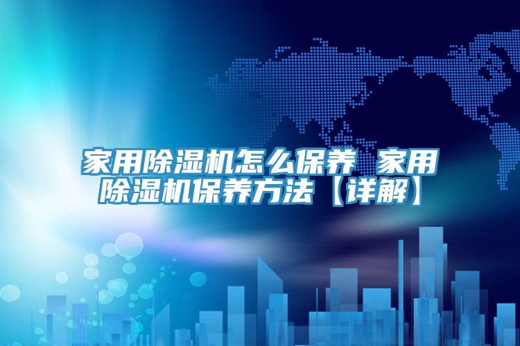 家用除濕機怎么保養 家用除濕機保養方法【詳解】
