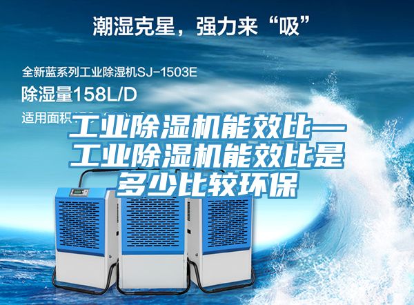 工業(yè)除濕機(jī)能效比—工業(yè)除濕機(jī)能效比是多少比較環(huán)保