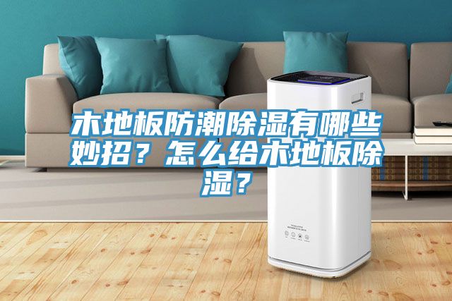 木地板防潮除濕有哪些妙招？怎么給木地板除濕？