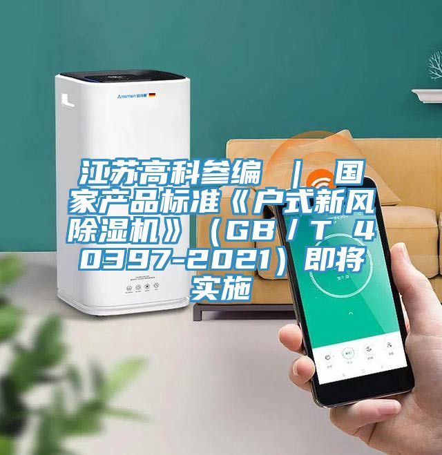 江蘇高科參編 ｜ 國家產(chǎn)品標(biāo)準(zhǔn)《戶式新風(fēng)除濕機(jī)》（GB／T 40397-2021）即將實(shí)施