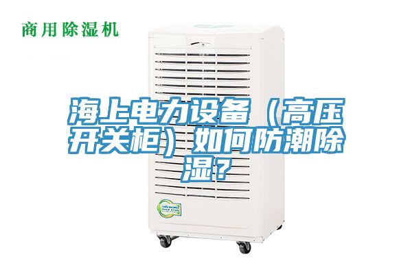 海上電力設備(高壓開關柜)如何防潮除濕?