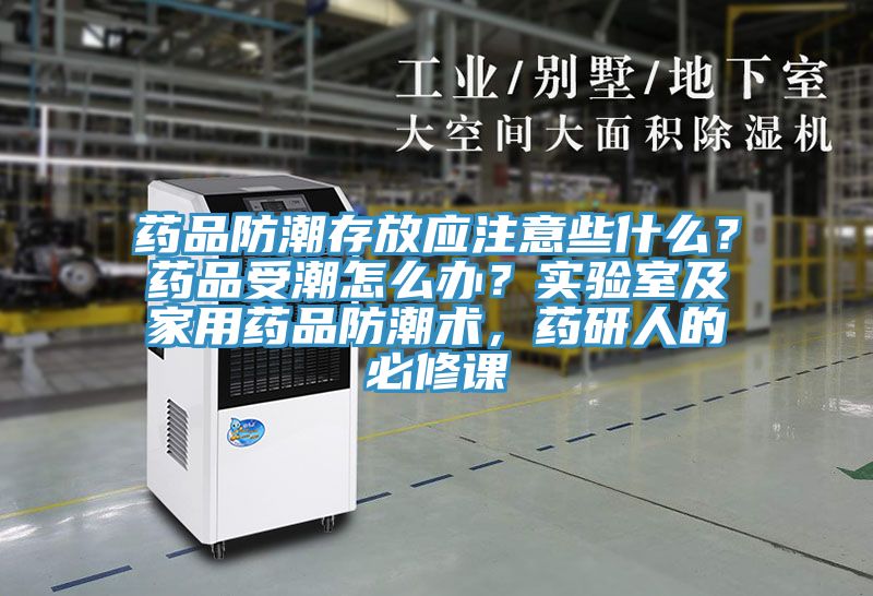 藥品防潮存放應注意些什么?藥品受潮怎么辦?實驗室及家用藥品防潮術,藥研人的必修課