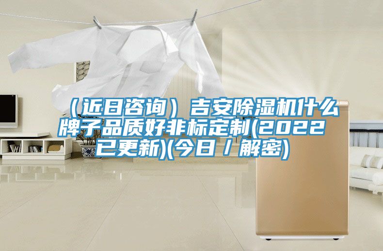 (近日咨詢)吉安除濕機什么牌子品質好非標定制(2022已更新)(今日/解密)